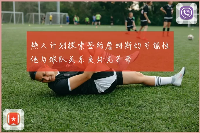 热火计划探索签约詹姆斯的可能性他与球队关系良好无芥蒂