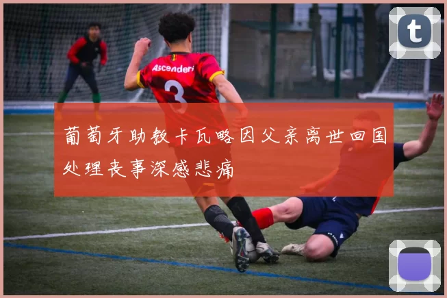 葡萄牙助教卡瓦略因父亲离世回国处理丧事深感悲痛