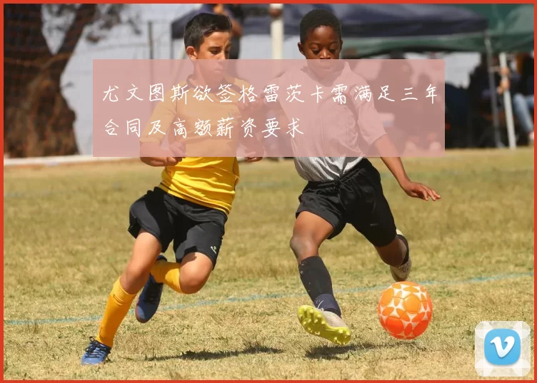 尤文图斯欲签格雷茨卡需满足三年合同及高额薪资要求