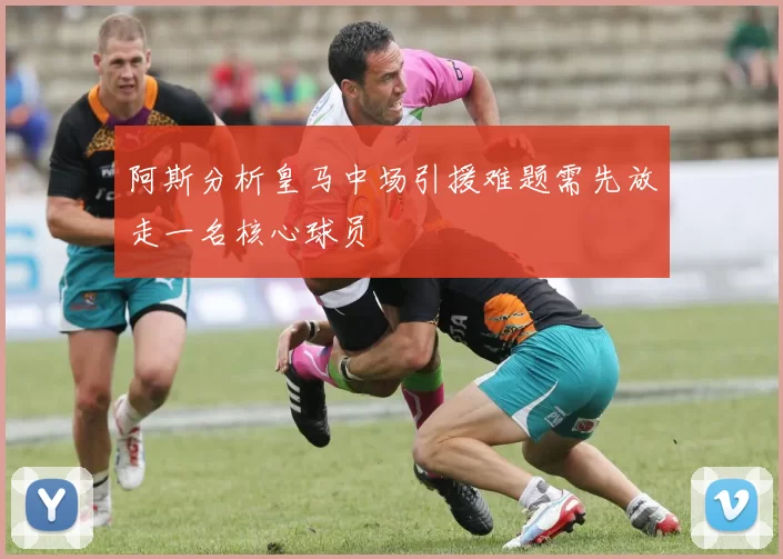 阿斯分析皇马中场引援难题需先放走一名核心球员
