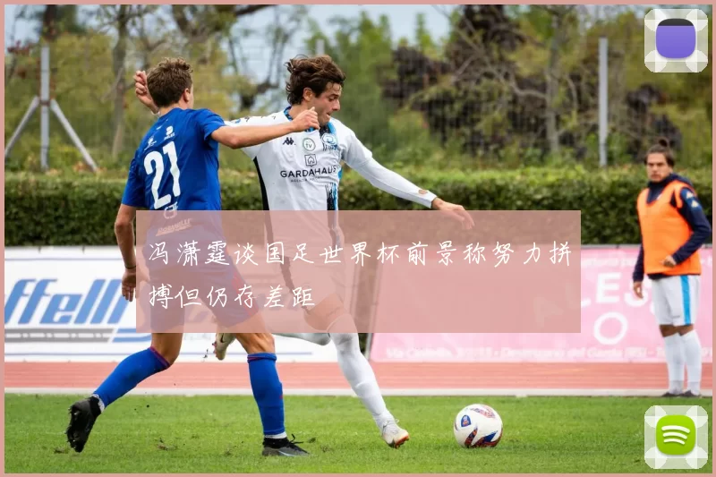 冯潇霆谈国足世界杯前景称努力拼搏但仍存差距