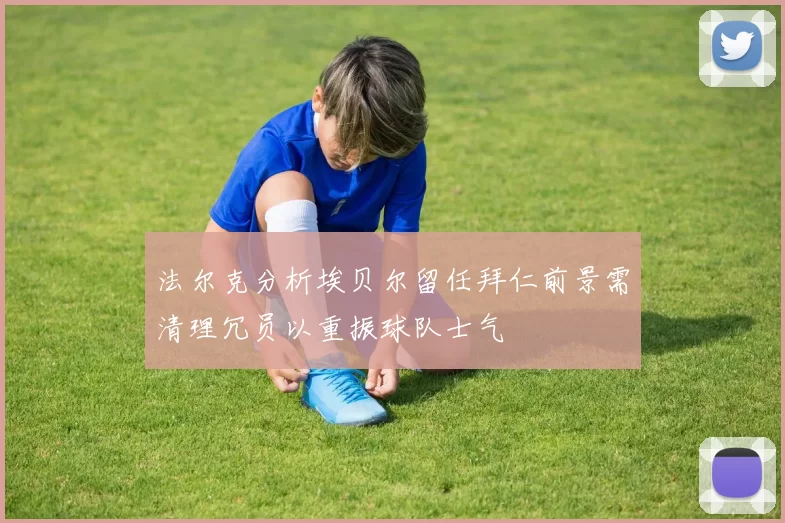 法尔克分析埃贝尔留任拜仁前景需清理冗员以重振球队士气
