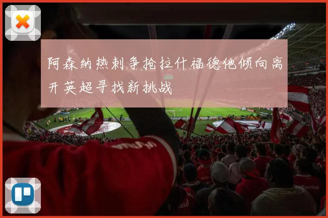 阿森纳热刺争抢拉什福德他倾向离开英超寻找新挑战