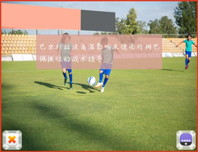 巴尔科拉谈高温影响及德尚对姆巴佩换位的战术指导