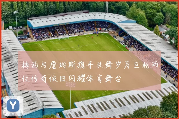 梅西与詹姆斯携手共舞岁月巨轮两位传奇依旧闪耀体育舞台